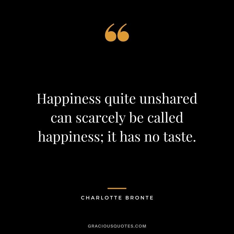 Happiness quite unshared can scarcely be called happiness; it has no taste. ― Charlotte Bronte