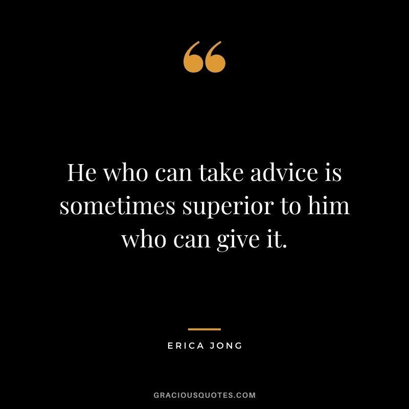 He who can take advice is sometimes superior to him who can give it.