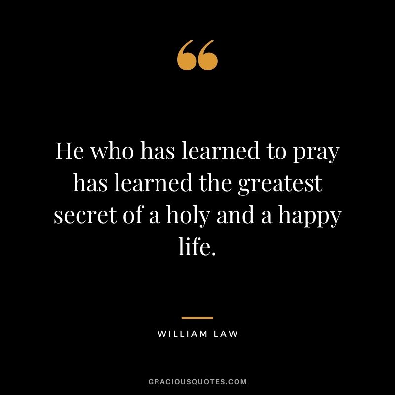 He who has learned to pray has learned the greatest secret of a holy and a happy life. - William Law