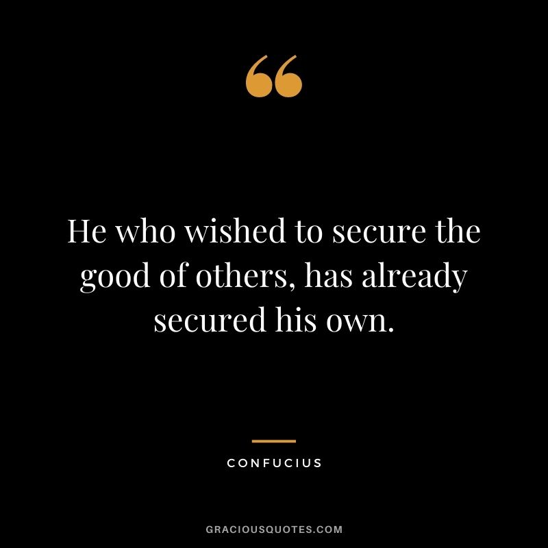 He who wished to secure the good of others, has already secured his own. - Confucius