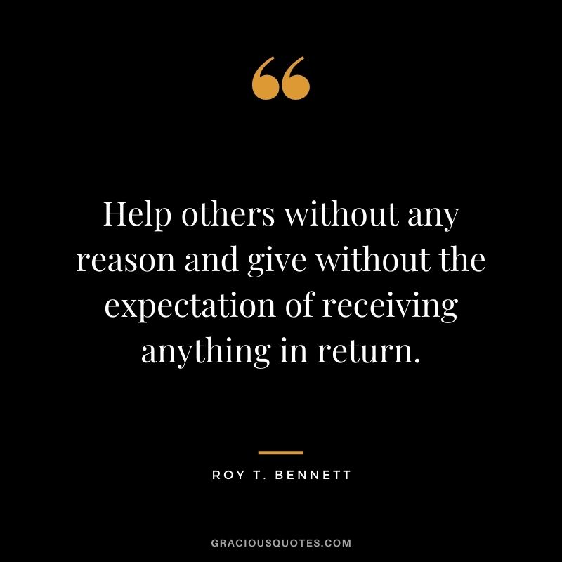 Help others without any reason and give without the expectation of receiving anything in return. - Roy T. Bennett