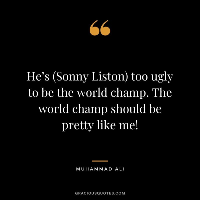 He’s (Sonny Liston) too ugly to be the world champ. The world champ should be pretty like me!