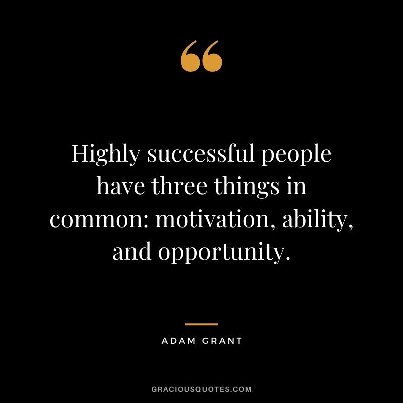 Highly successful people have three things in common motivation, ability, and opportunity.