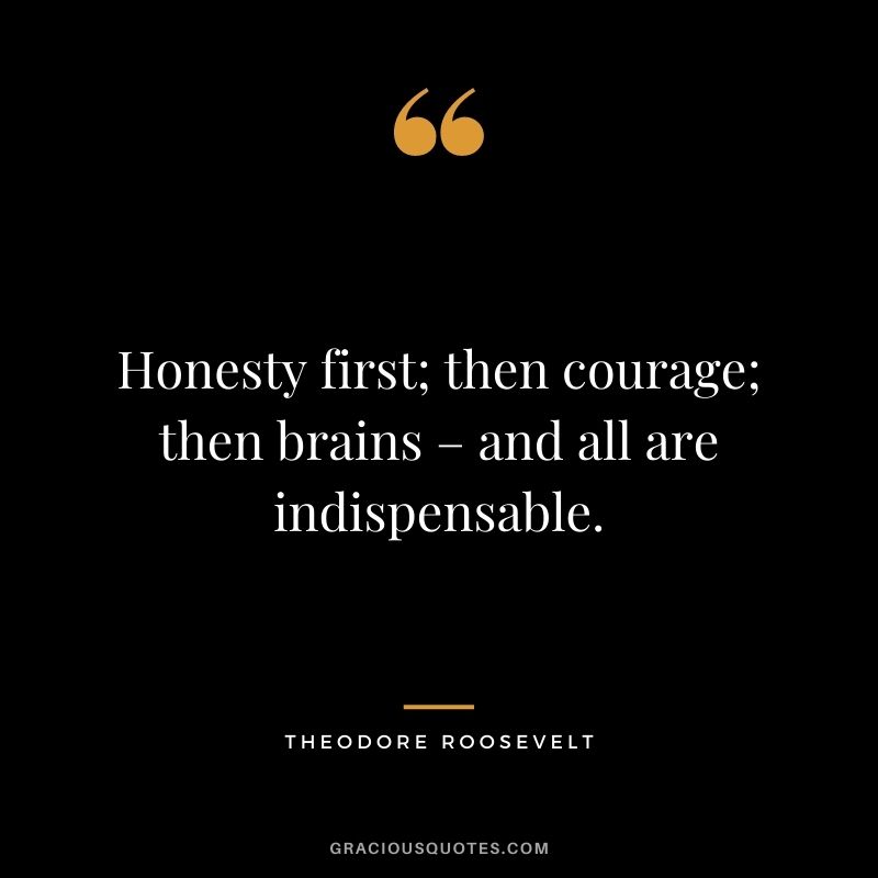 Honesty first; then courage; then brains – and all are indispensable. - Theodore Roosevelt