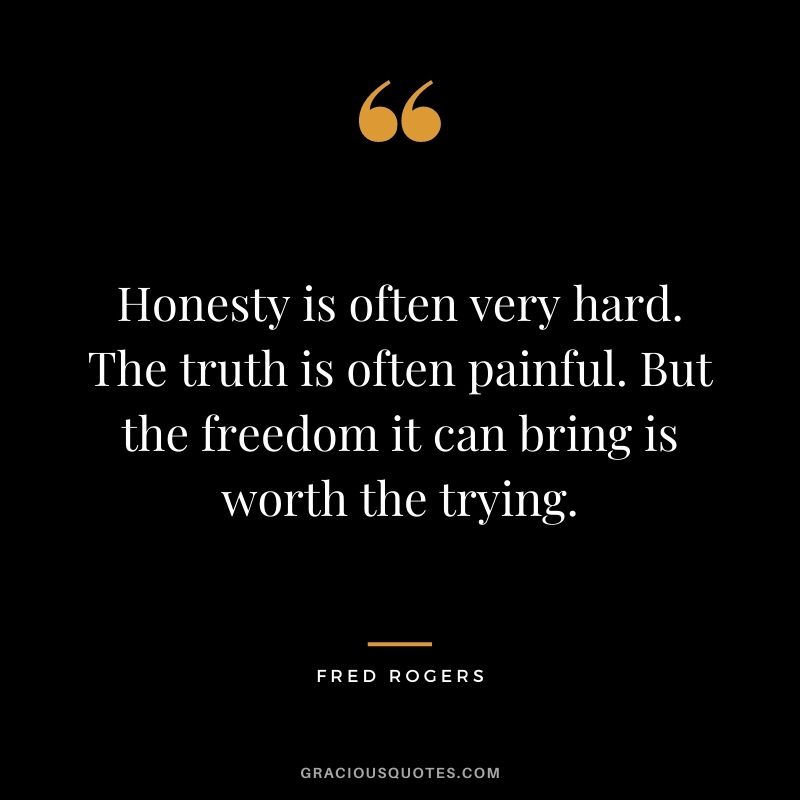 Honesty is often very hard. The truth is often painful. But the freedom it can bring is worth the trying. - Fred Rogers
