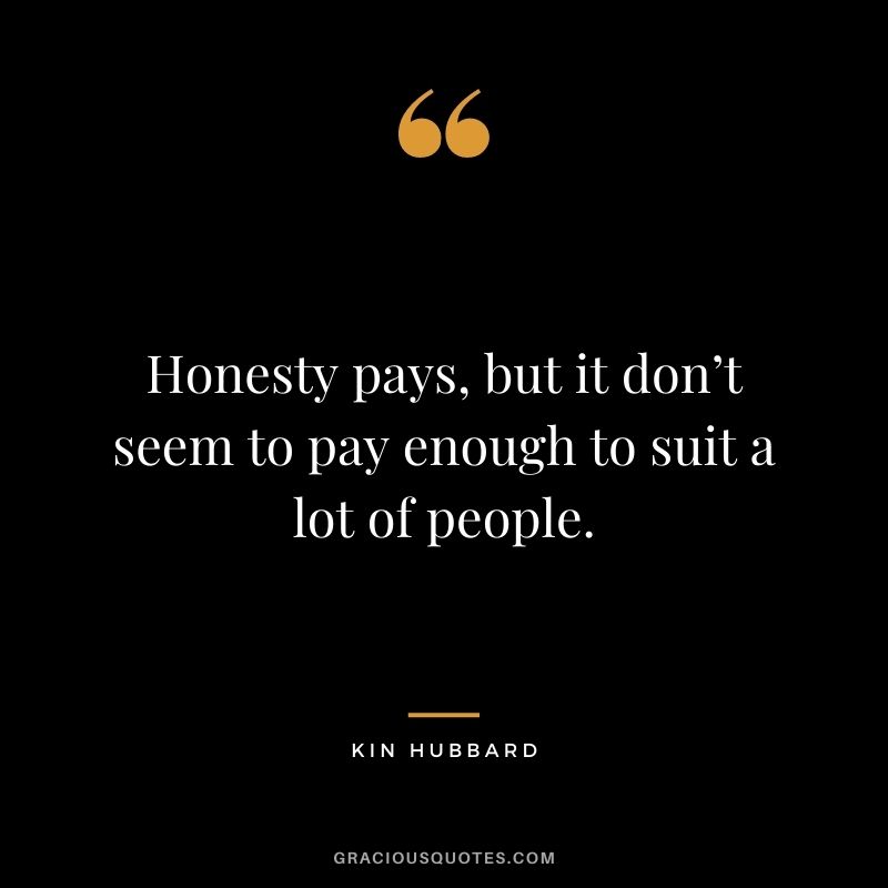 Honesty pays, but it don’t seem to pay enough to suit a lot of people. - Kin Hubbard