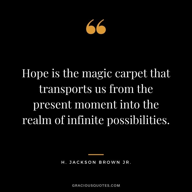 Hope is the magic carpet that transports us from the present moment into the realm of infinite possibilities.