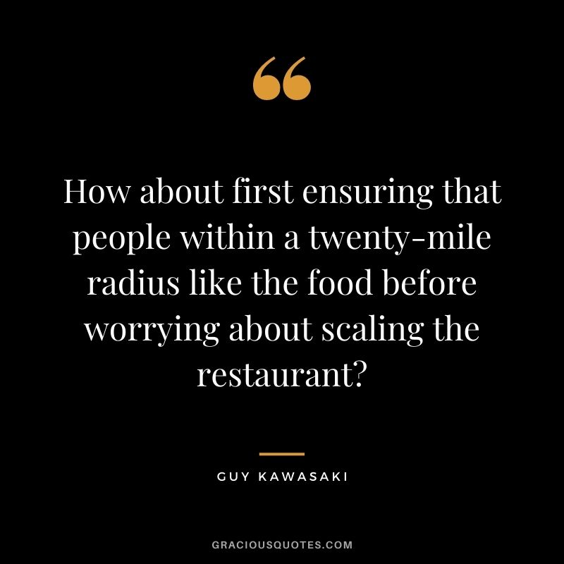 How about first ensuring that people within a twenty-mile radius like the food before worrying about scaling the restaurant?