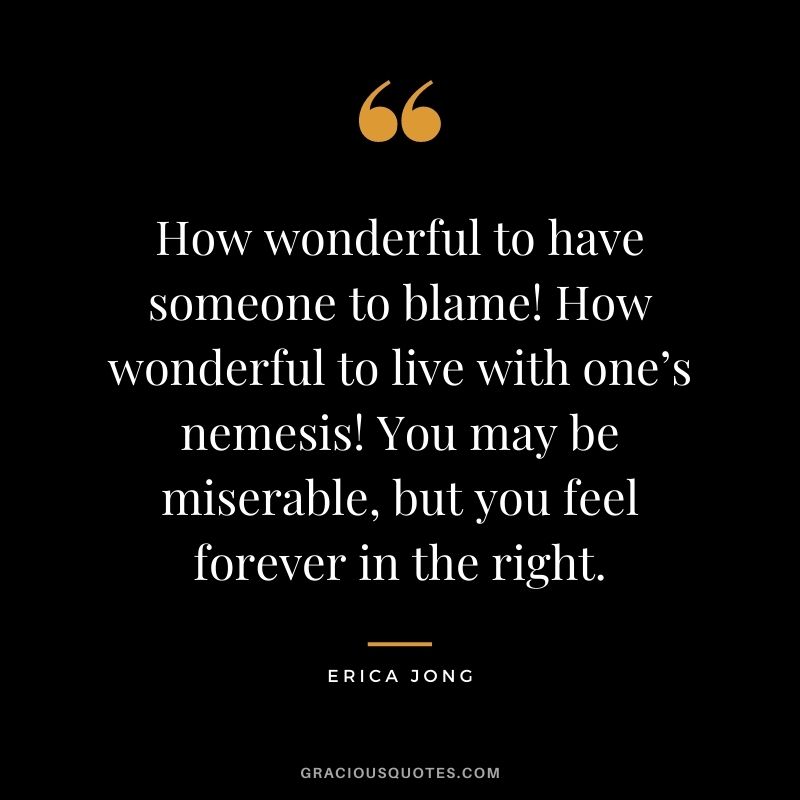 How wonderful to have someone to blame! How wonderful to live with one’s nemesis! You may be miserable, but you feel forever in the right.
