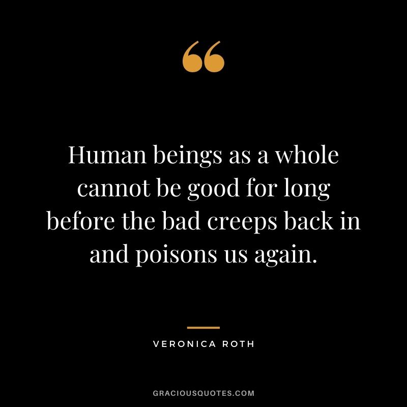 Human beings as a whole cannot be good for long before the bad creeps back in and poisons us again.
