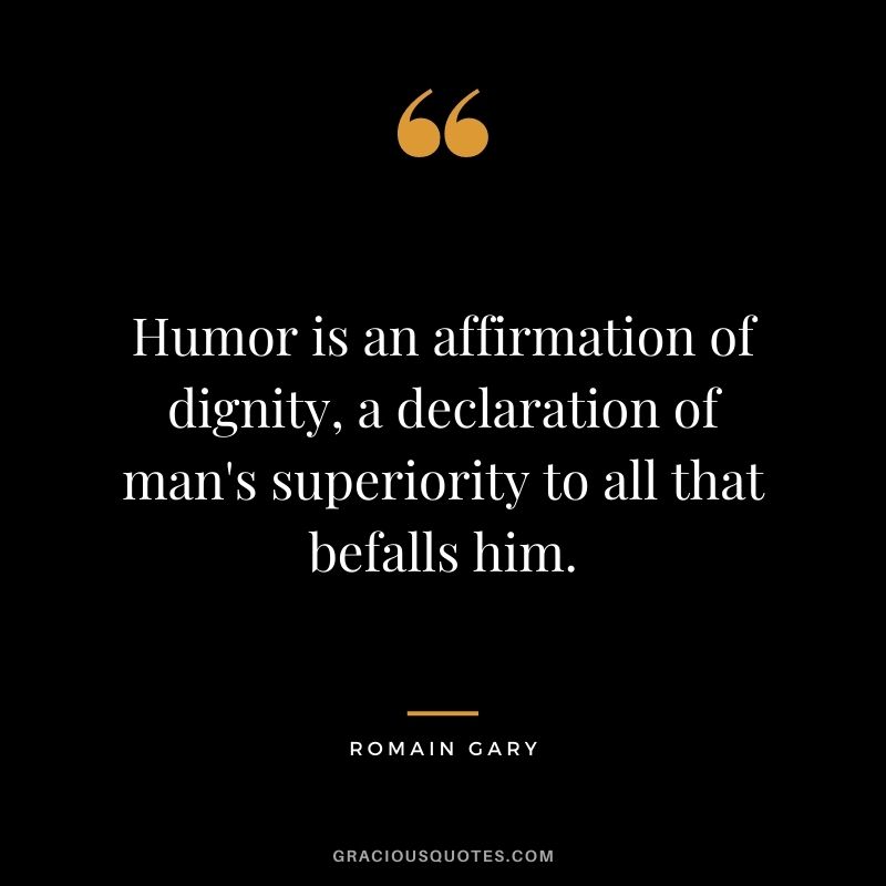 Humor is an affirmation of dignity, a declaration of man's superiority to all that befalls him. - Romain Gary