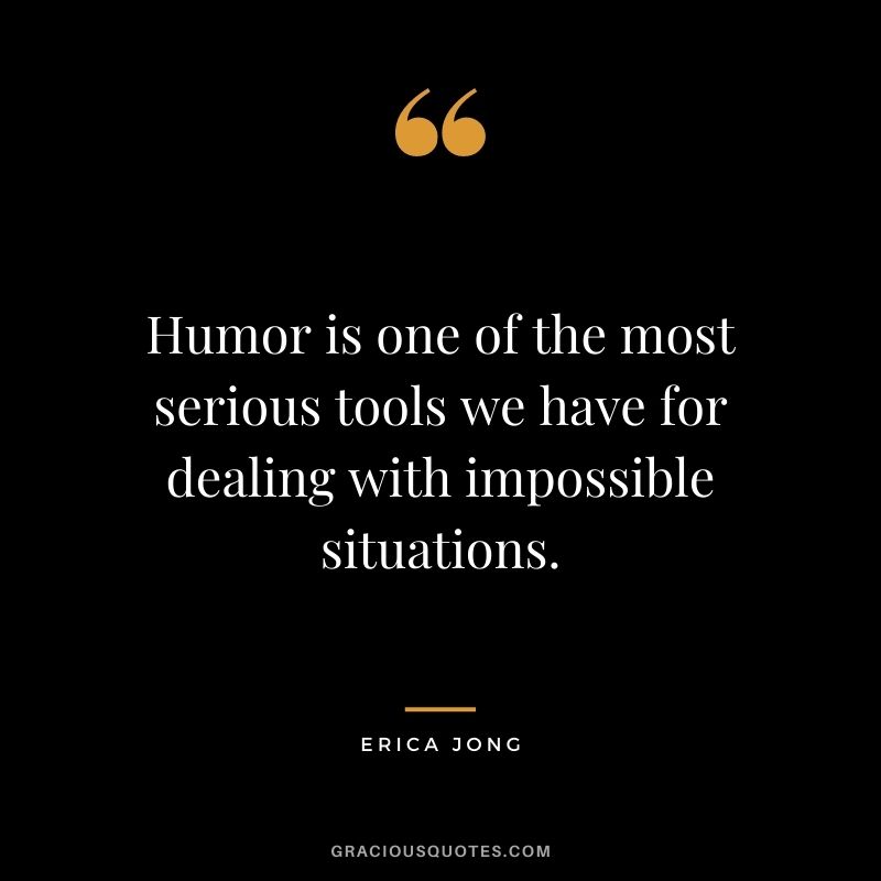 Humor is one of the most serious tools we have for dealing with impossible situations.