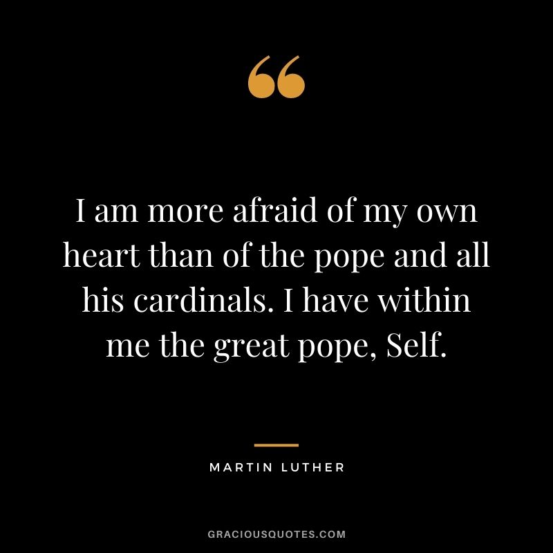 I am more afraid of my own heart than of the pope and all his cardinals. I have within me the great pope, Self.