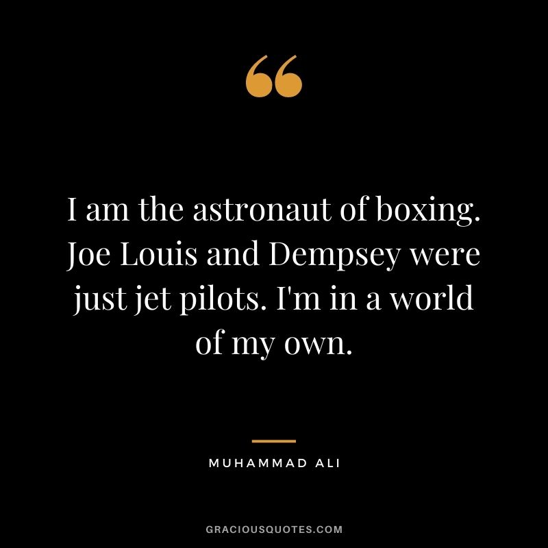 I am the astronaut of boxing. Joe Louis and Dempsey were just jet pilots. I'm in a world of my own.