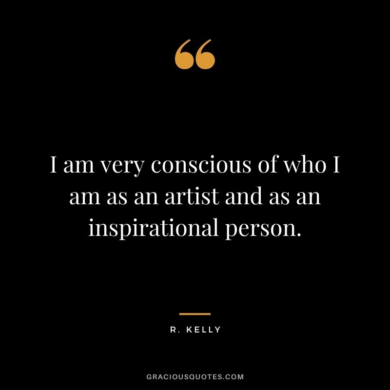 I am very conscious of who I am as an artist and as an inspirational person.