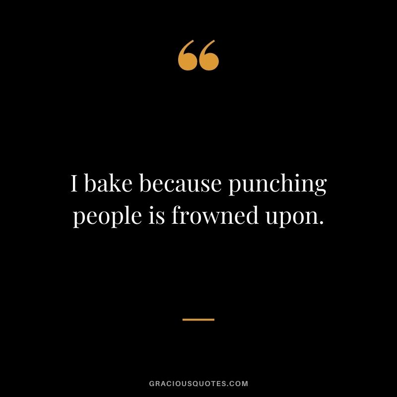 I bake because punching people is frowned upon.