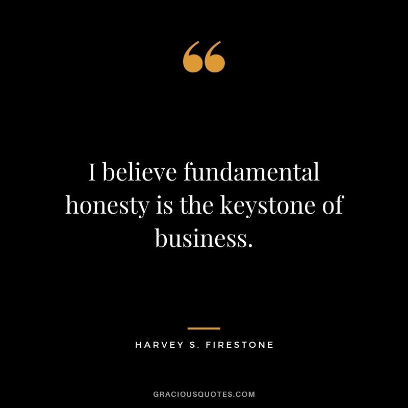 I believe fundamental honesty is the keystone of business. – Harvey S. Firestone