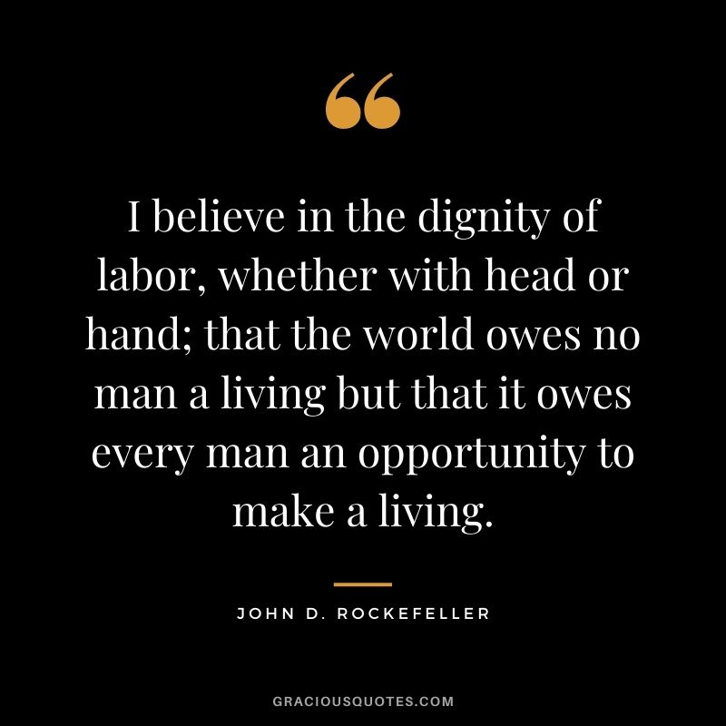 I believe in the dignity of labor, whether with head or hand; that the world owes no man a living but that it owes every man an opportunity to make a living. - John D. Rockefeller