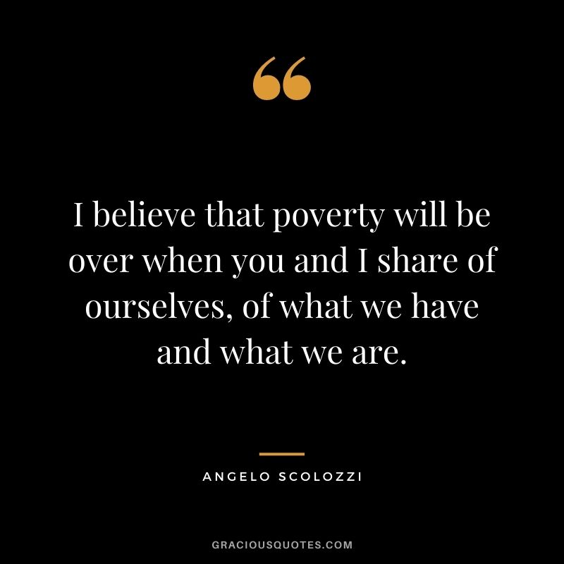I believe that poverty will be over when you and I share of ourselves, of what we have and what we are. - Angelo Scolozzi