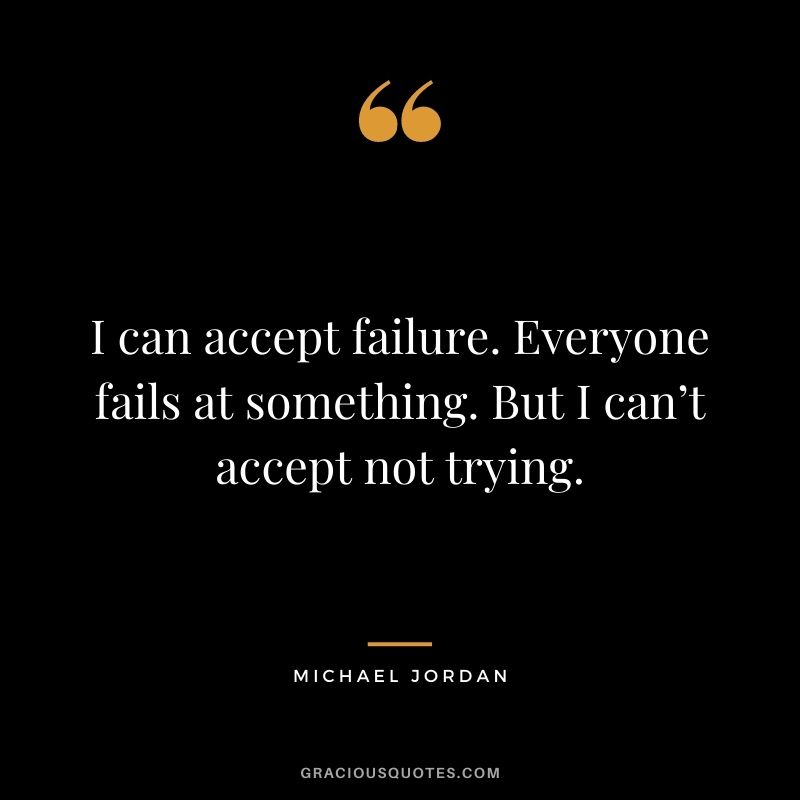 I can accept failure. Everyone fails at something. But I can’t accept not trying. ― Michael Jordan