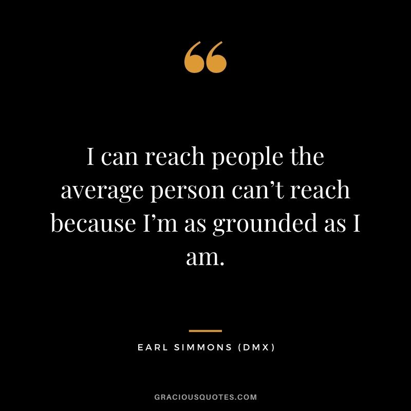 I can reach people the average person can’t reach because I’m as grounded as I am.