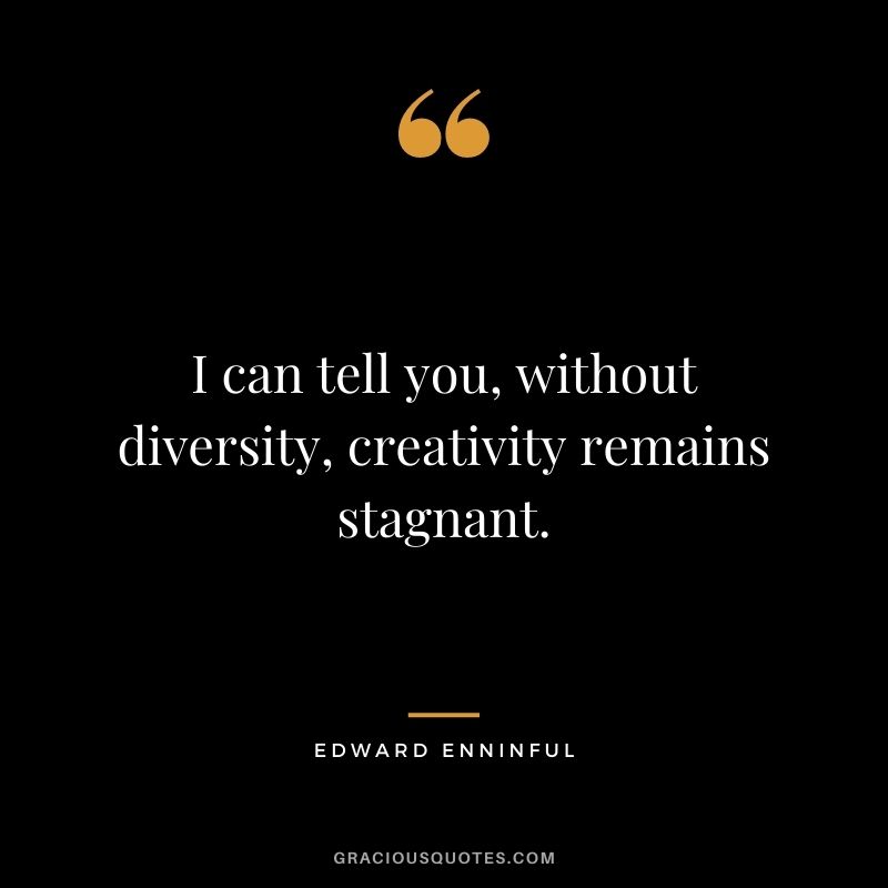 I can tell you, without diversity, creativity remains stagnant. - Edward Enninful