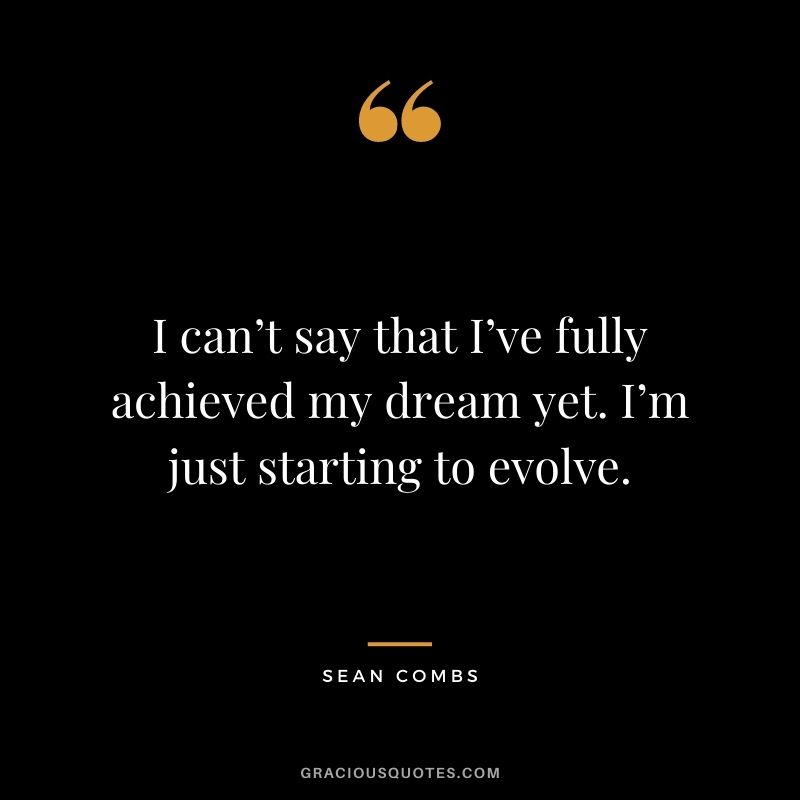 I can’t say that I’ve fully achieved my dream yet. I’m just starting to evolve.