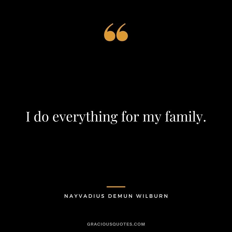 I do everything for my family.