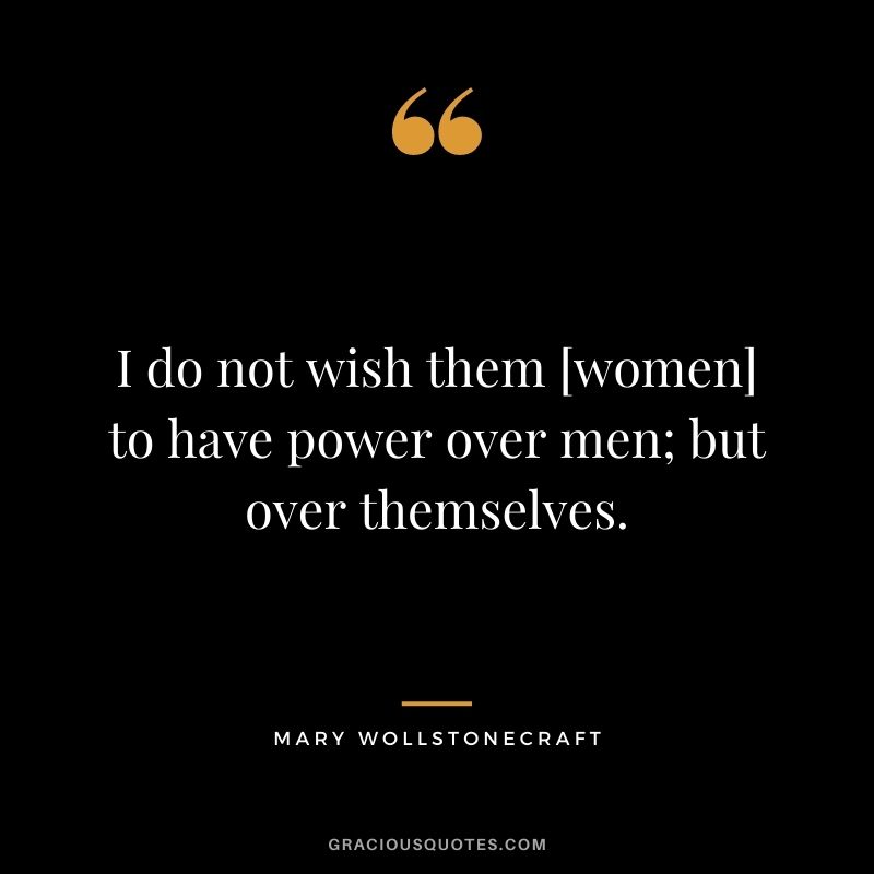 I do not wish them [women] to have power over men; but over themselves. - Mary Wollstonecraft