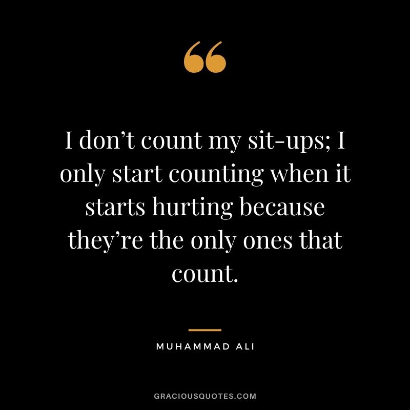 I don’t count my sit-ups; I only start counting when it starts hurting because they’re the only ones that count.
