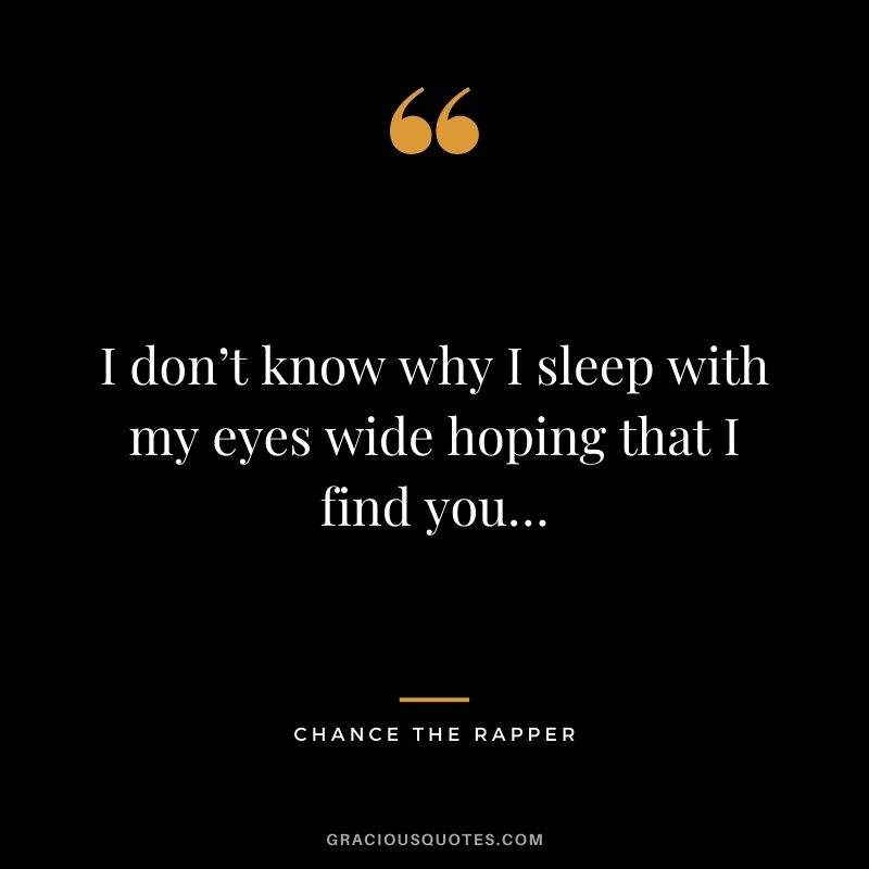 I don’t know why I sleep with my eyes wide hoping that I find you …