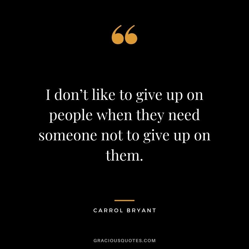 I don’t like to give up on people when they need someone not to give up on them. - Carrol Bryant