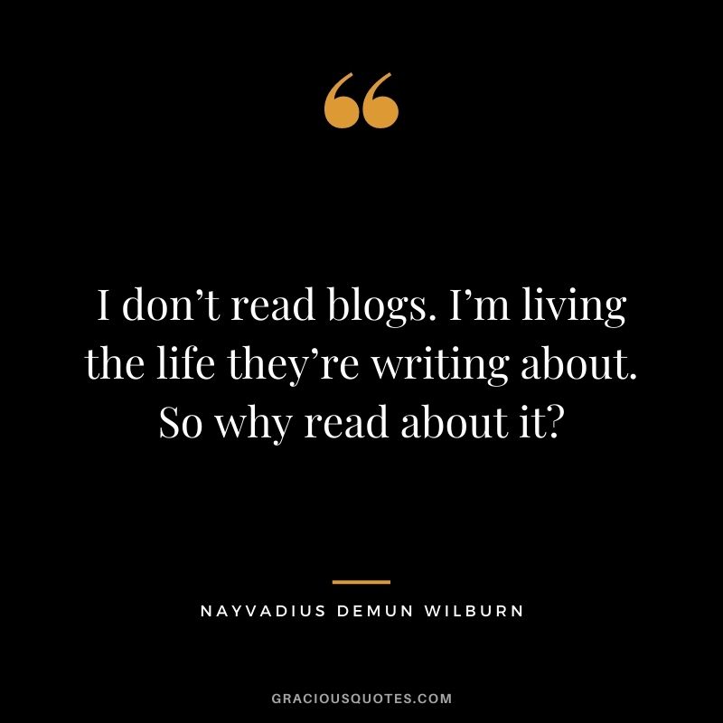 I don’t read blogs. I’m living the life they’re writing about. So why read about it?