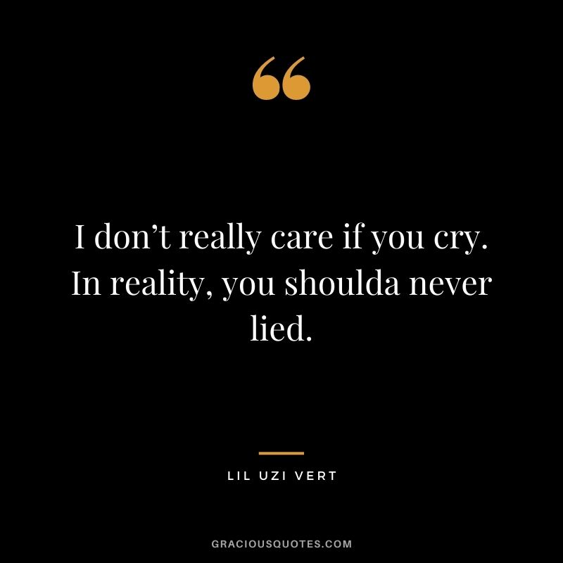 I don’t really care if you cry. In reality, you shoulda never lied.