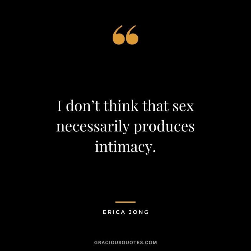 I don’t think that sex necessarily produces intimacy.