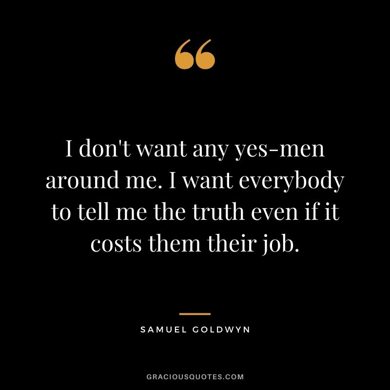 I don't want any yes-men around me. I want everybody to tell me the truth even if it costs them their job.