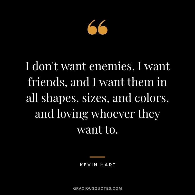 I don't want enemies. I want friends, and I want them in all shapes, sizes, and colors, and loving whoever they want to.