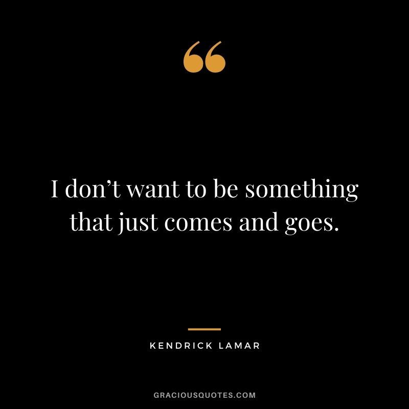 I don’t want to be something that just comes and goes.