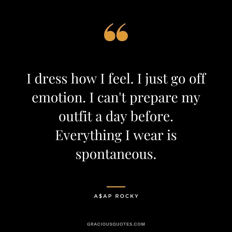I dress how I feel. I just go off emotion. I can't prepare my outfit a day before. Everything I wear is spontaneous.