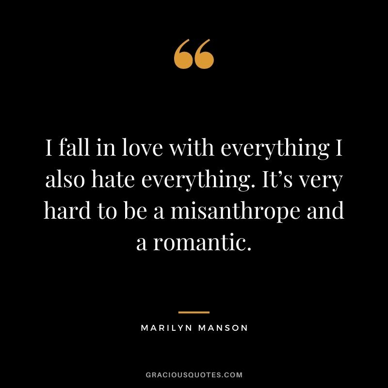I fall in love with everything I also hate everything. It’s very hard to be a misanthrope and a romantic.