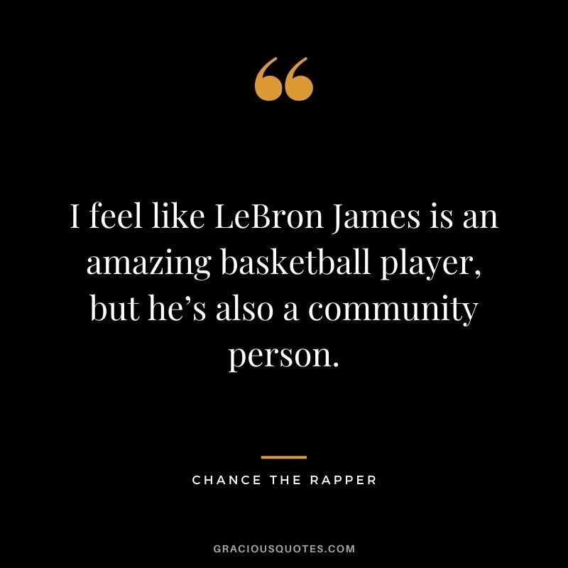 I feel like LeBron James is an amazing basketball player, but he’s also a community person.