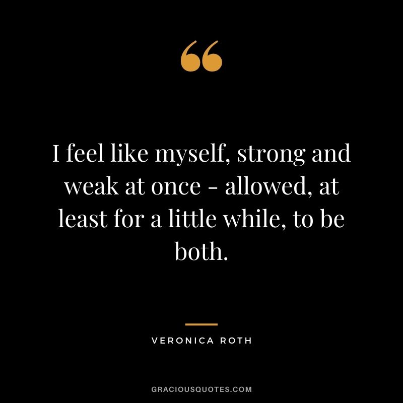I feel like myself, strong and weak at once - allowed, at least for a little while, to be both.