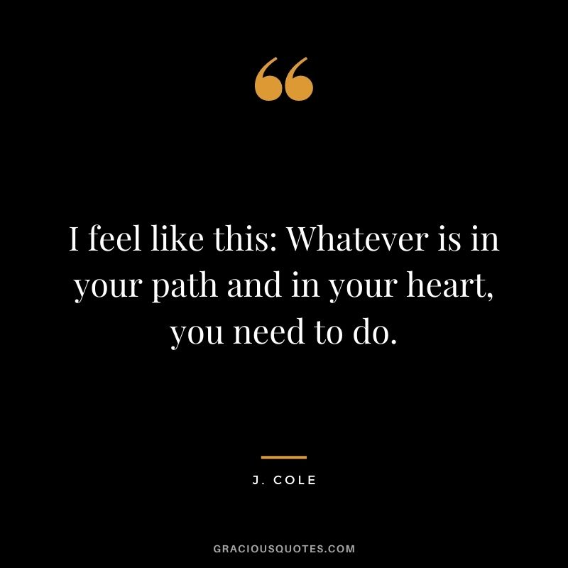 I feel like this Whatever is in your path and in your heart, you need to do.
