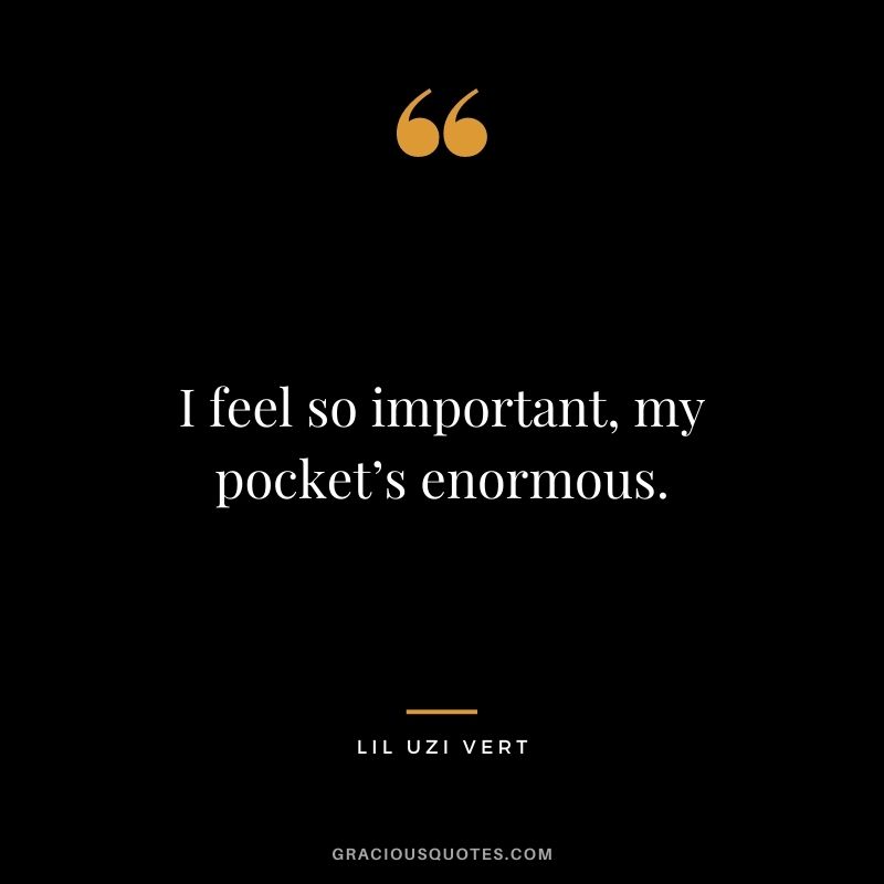 I feel so important, my pocket’s enormous.