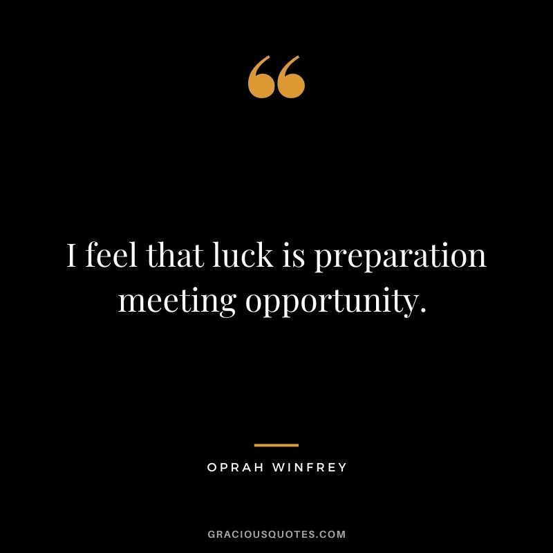 I feel that luck is preparation meeting opportunity. – Oprah Winfrey
