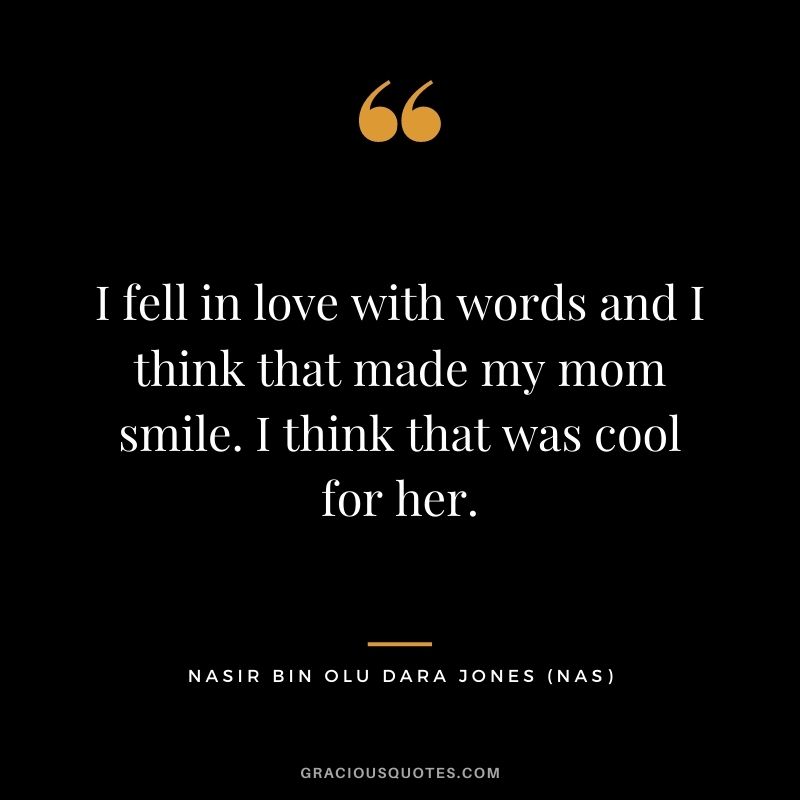 I fell in love with words and I think that made my mom smile. I think that was cool for her.