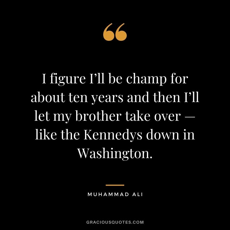 I figure I’ll be champ for about ten years and then I’ll let my brother take over — like the Kennedys down in Washington.