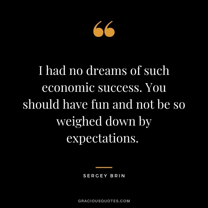 I had no dreams of such economic success. You should have fun and not be so weighed down by expectations. - Sergey Brin