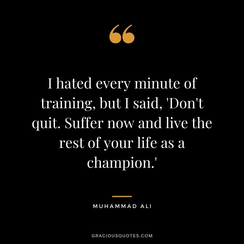 I hated every minute of training, but I said, 'Don't quit. Suffer now and live the rest of your life as a champion.'