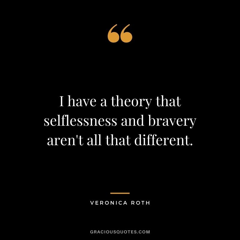 I have a theory that selflessness and bravery aren't all that different.